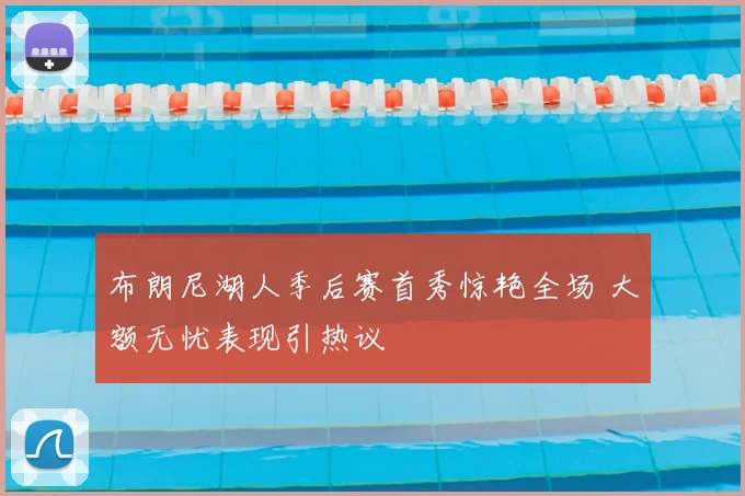布朗尼湖人季后赛首秀惊艳全场 大额无忧表现引热议