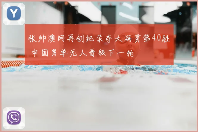 张帅澳网再创纪录夺大满贯第40胜 中国男单无人晋级下一轮