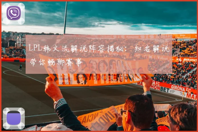 LPL韩文流解说阵容揭秘：知名解说带你畅聊赛事