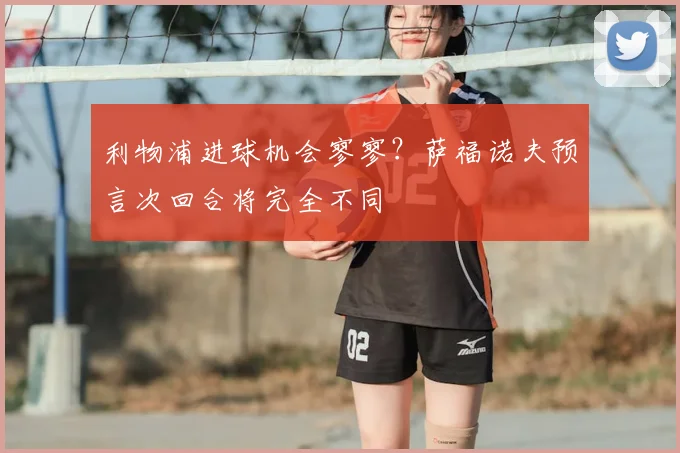 利物浦进球机会寥寥？萨福诺夫预言次回合将完全不同