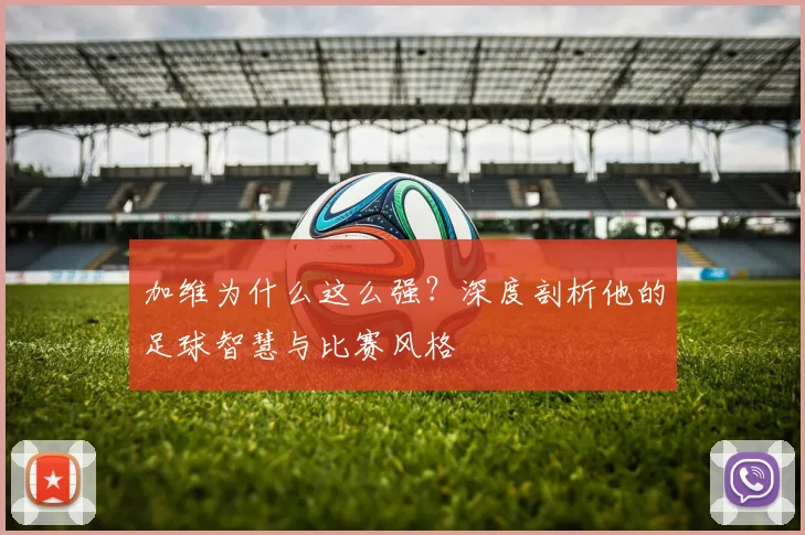 加维为什么这么强?深度剖析他的足球智慧与比赛风格