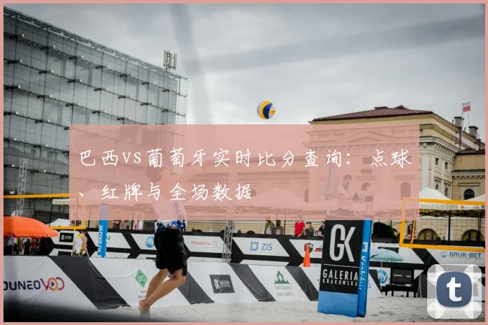 巴西vs葡萄牙实时比分查询：点球、红牌与全场数据