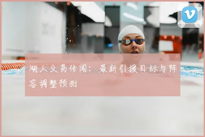 湖人交易传闻：最新引援目标与阵容调整预测