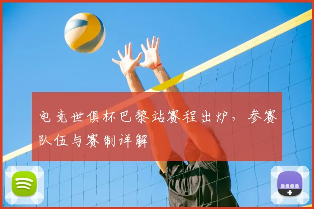 电竞世俱杯巴黎站赛程出炉,参赛队伍与赛制详解