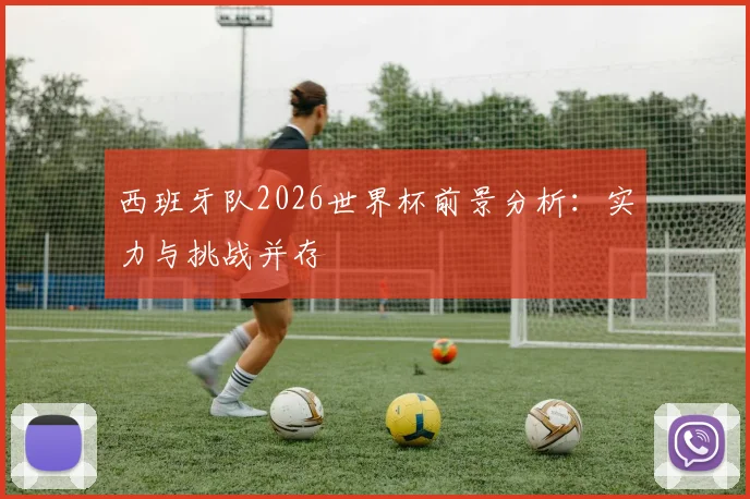 西班牙队2026世界杯前景分析：实力与挑战并存