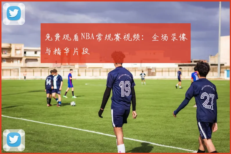 免费观看NBA常规赛视频：全场录像与精华片段