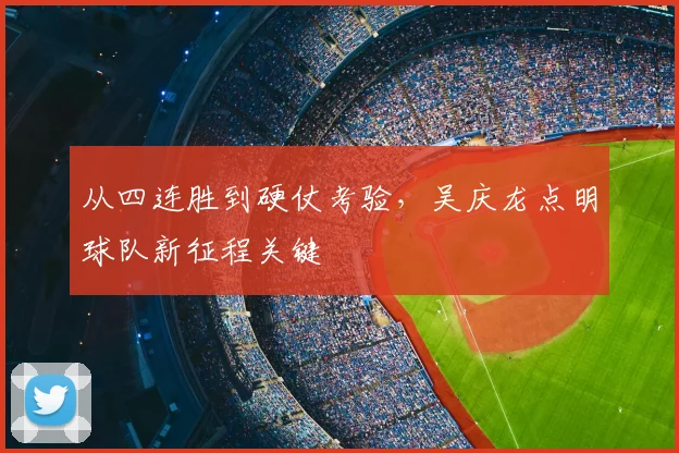 从四连胜到硬仗考验，吴庆龙点明球队新征程关键