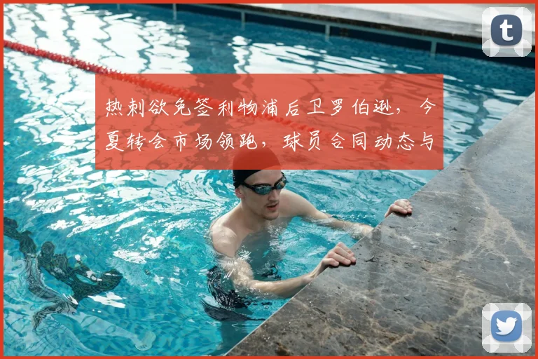 热刺欲免签利物浦后卫罗伯逊,今夏转会市场领跑,球员合同动态与交易前景深度解析