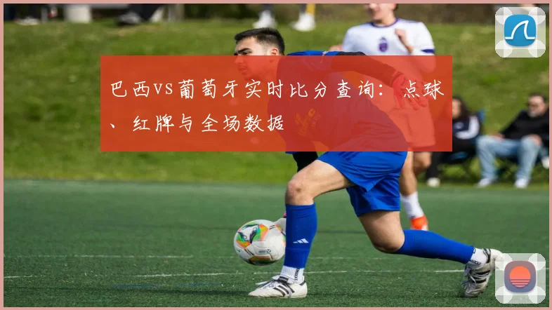 巴西vs葡萄牙实时比分查询:点球、红牌与全场数据