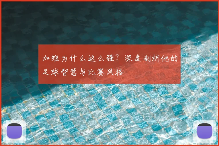 加维为什么这么强？深度剖析他的足球智慧与比赛风格
