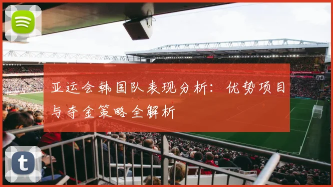 亚运会韩国队表现分析：优势项目与夺金策略全解析