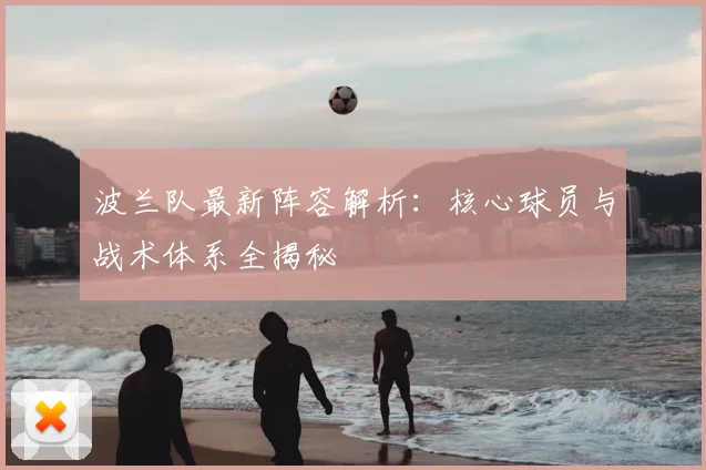 波兰队最新阵容解析：核心球员与战术体系全揭秘