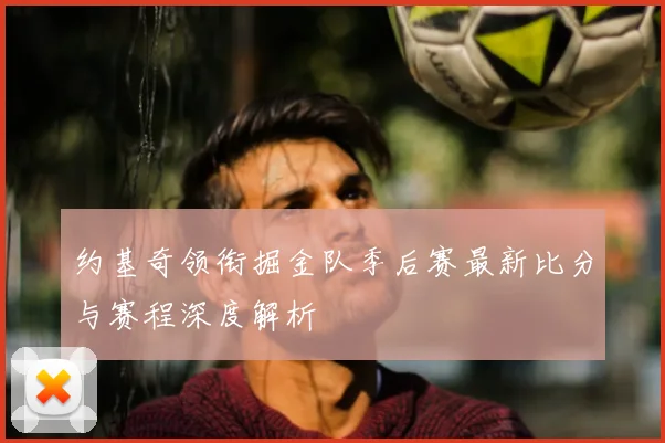 约基奇领衔掘金队季后赛最新比分与赛程深度解析