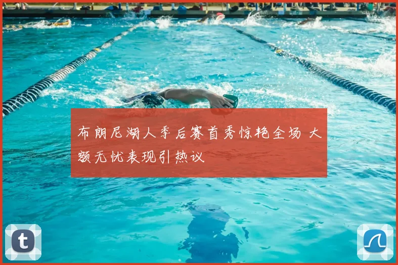 布朗尼湖人季后赛首秀惊艳全场 大额无忧表现引热议