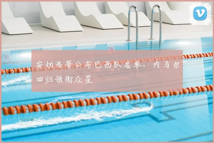 安切洛蒂公布巴西队名单，内马尔回归领衔众星