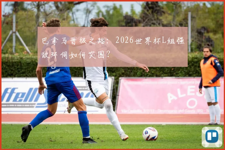 巴拿马晋级之路：2026世界杯L组强敌环伺如何突围？