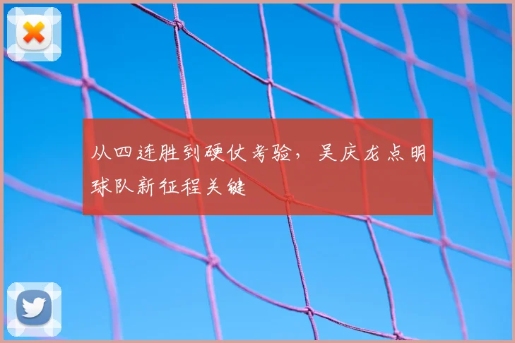 从四连胜到硬仗考验,吴庆龙点明球队新征程关键