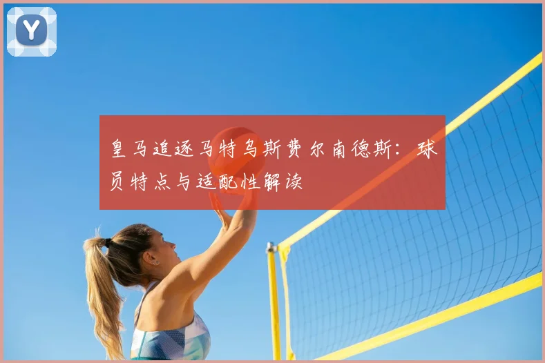 皇马追逐马特乌斯费尔南德斯:球员特点与适配性解读