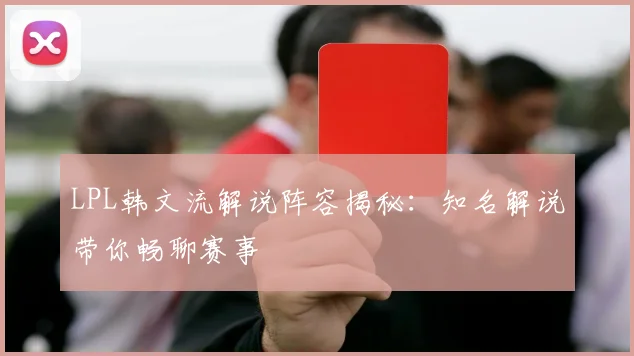 LPL韩文流解说阵容揭秘:知名解说带你畅聊赛事