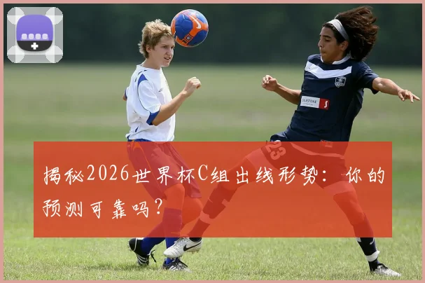 揭秘2026世界杯C组出线形势：你的预测可靠吗？