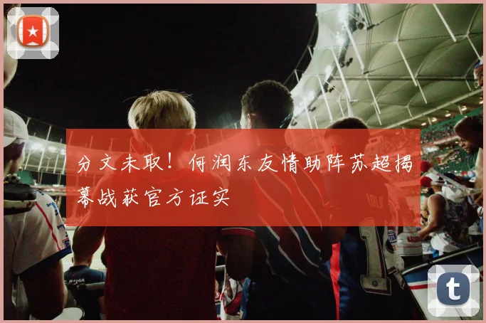 分文未取！何润东友情助阵苏超揭幕战获官方证实