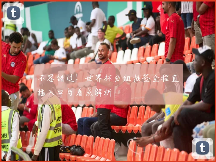 不容错过!世界杯分组抽签全程直播入口与看点解析
