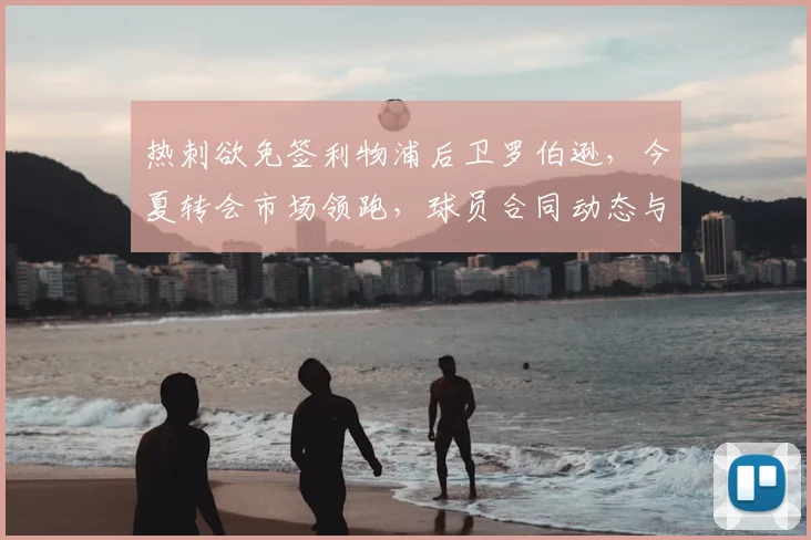 热刺欲免签利物浦后卫罗伯逊，今夏转会市场领跑，球员合同动态与交易前景深度解析