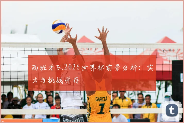 西班牙队2026世界杯前景分析：实力与挑战并存
