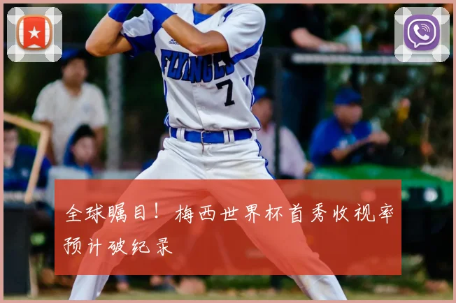 全球瞩目！梅西世界杯首秀收视率预计破纪录