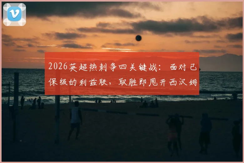 2026英超热刺争四关键战：面对已保级的利兹联，取胜即甩开西汉姆4分，赛季末形势全解析